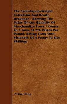 Paperback The Avoirdupois-Weight Calculator And Ready-Reckoner - Shewing The Value Of Any Quantity Of Merchandize From 1 Ounce To 2 Tons, At 276 Prices Per Poun Book