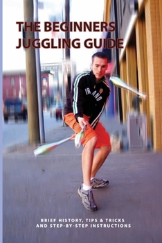 Paperback The Beginners Juggling Guide- Brief History, Tips & Tricks And Step-by-step Instructions: Juggling Balls For Beginners Book