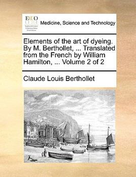 Paperback Elements of the Art of Dyeing. by M. Berthollet, ... Translated from the French by William Hamilton, ... Volume 2 of 2 Book