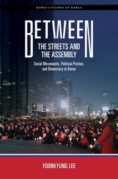 Between the Streets and the Assembly: Social Movements, Political Parties, and Democracy in Korea - Book  of the Hawai‘i Studies on Korea