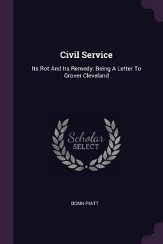 Paperback Civil Service: Its Rot And Its Remedy: Being A Letter To Grover Cleveland Book