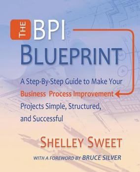 Paperback The Bpi Blueprint: A Step-By-Step Guide to Make Your Business Process Improvement Projects Simple, Structured, and Successful Book