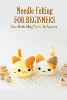 Paperback Needle Felting for Beginners: Simple Needle Felting Tutorials for Beginners: Easy but Awesome Needle Felting Projects for Beginners Book