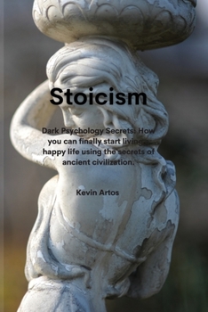 Stoicism: . Dark Psychology Secrets: How you can finally start living a happy life using the secrets of ancient civilization.