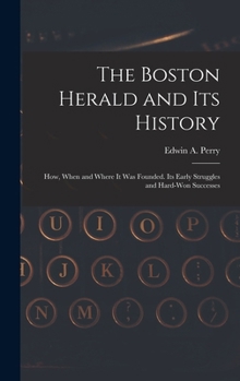 Hardcover The Boston Herald and Its History: How, When and Where It Was Founded. Its Early Struggles and Hard-Won Successes Book