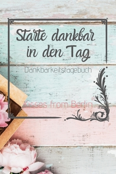Starte dankbar in den Tag: Das 52 Wochen Dankbarkeitstagebuch mit Effekt: gl?cklich sein, durch mehr Dankbarkeit, Achtsamkeit und Positives Denke