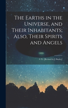 Hardcover The Earths in the Universe, and Their Inhabitants; Also, Their Spirits and Angels: A Tr. [Revised by J. Bayley] Book