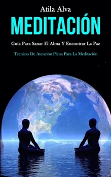 Meditación: Guía para sanar el alma y encontrar la paz (Técnicas de atención plena para la meditación) (Spanish Edition)