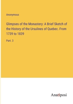 Paperback Glimpses of the Monastery: A Brief Sketch of the History of the Ursulines of Quebec. From 1739 to 1839: Part. 3 Book