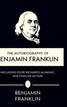 The Autobiography of Benjamin Franklin, Including Poor Richard's Almanac, and Familiar Letters