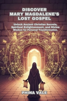 Discover Mary Magdalene’s Lost Gospel: Unlock Ancient Christian Secrets, Spiritual Enlightenment, and Divine Wisdom for Personal Transformation