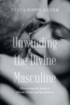 Unwinding the Divine Masculine: Discovering the Secrets to Divine Union and Sacred Love