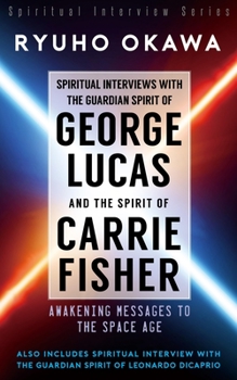 Spiritual Interviews with the Guardian Spirit of George Lucas and the Spirit of Carrie Fisher: Awakening Messages to the Space Age