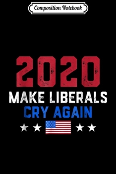 Composition Notebook: 2020 Make Liberals Cry Again Patriotic Conservative  Journal/Notebook Blank Lined Ruled 6x9 100 Pages