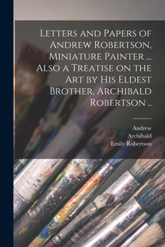 Paperback Letters and Papers of Andrew Robertson, Miniature Painter ... Also a Treatise on the Art by His Eldest Brother, Archibald Robertson .. Book