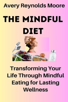 The Mindful Diet: Transforming Your Life Through Mindful Eating for Lasting Wellness; Proven Diet Plan Mastery For Longevity And Better