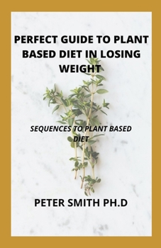 The Perfect Guide To Plant Based Diet In Losing Weight: Sequences To Plant Based Diet
