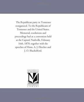 The Republican party in Tennessee reorganized. To the Republicans of Tennessee and the United States. Memorial, resolutions and proceedings had at a ... together with the speeches of Hons. A. J.