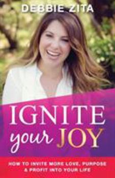 Ignite Your Joy: How to Invite More Love, Purpose & Profit Into Your Life