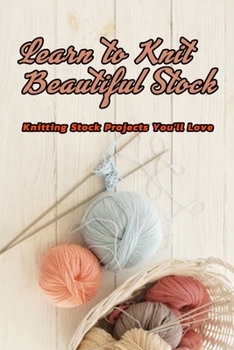 Paperback Learn to Knit Beautiful Stock: Knitting Stock Projects You'll Love: Stock Knitting Ideas Book