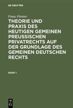 Franz Förster: Theorie Und Praxis Des Heutigen Gemeinen Preußischen Privatrechts Auf Der Grundlage Des Gemeinen Deutschen Rechts. Band 1, Abteilung 1