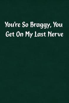 You're So Braggy, You Get On My Last Nerve: Fun Gag Gift Notebook for Women or Men