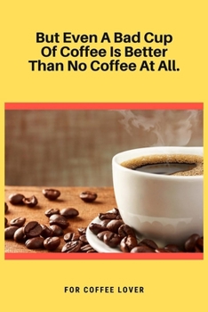 But Even A Bad Cup Of Coffee Is Better Than No Coffee At All: 100 Pages 6'' x 9'' Lined Writing Paper | Best Gift For Coffee Lovers