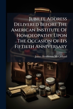 Jubilee Address Delivered Before The American Institute Of Homoeopathy Upon The Occasion Of Its Fiftieth Anniversary...