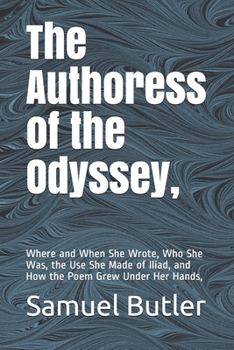 The Authoress of the Odyssey,: Where and When She Wrote, Who She Was, the Use She Made of Iliad, and How the Poem Grew Under Her Hands,