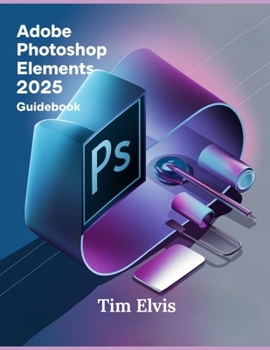 Paperback Adobe Photoshop Elements 2025 Guidebook: A Comprehensive Manual for Creative Enhancements and Seamless Photo Editing from Beginners to Experts Book