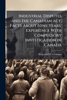 Industrial Disputes And The Canadian Act: Facts About Nine Years' Experience With Compulsory Investigation In Canada