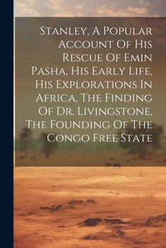 Stanley, A Popular Account Of His Rescue Of Emin Pasha, His Early Life, His Explorations In Africa, The Finding Of Dr. Livingstone, The Founding Of The Congo Free State