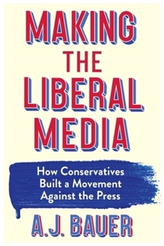 Hardcover Making the Liberal Media: How Conservatives Built a Movement Against the Press Book