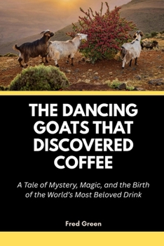 The Dancing Goats That Discovered Coffee: A Tale of Mystery, Magic, and the Birth of the World’s Most Beloved Drink
