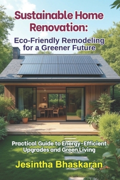 Sustainable Home Renovation: Eco-Friendly Remodeling for a Greener Future: Practical Guide to Energy-Efficient Upgrades and Green Living