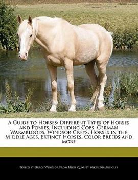 A Guide to Horses : Different Types of Horses and Ponies, Including Cobs, German Warmbloods, Windsor Greys, Horses in the Middle Ages, Extinct Horses,