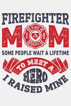 Firefighter Mom Some People Wait a Lifetime to Meet a Hero I Raised Mine: Firefighter Lined Notebook, Journal, Organizer, Diary, Composition Notebook, Gifts for Firefighters