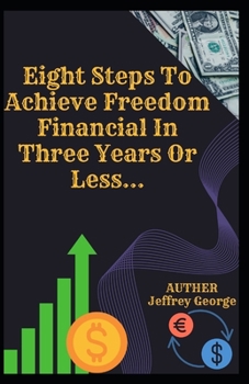 Eight Steps To Achieve Freedom Financial In Three Years Or Less...: Your life can be... an incredible scam story or a more... It's up to you...!