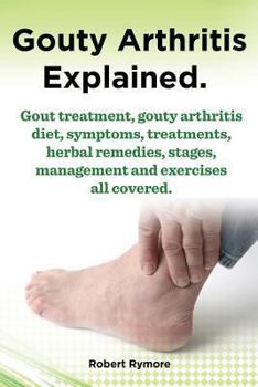Paperback Gouty Arthritis Explained. Gout Treatment, Gouty Arthritis Diet, Symptoms, Treatments, Herbal Remedies, Stages, Management and Exercises All Covered. Book