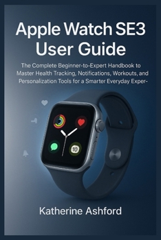 Apple Watch SE3 User Guide: The Complete Beginner-to-Expert Handbook to Master Health Tracking, Notifications, Workouts, and Personalization Tools for a Smarter Everyday Experience