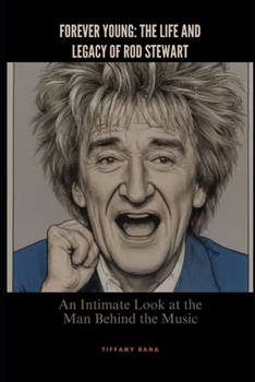 Forever Young: The Life and Legacy of Rod Stewart: An Intimate Look at the Man Behind the Music
