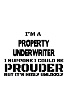 Paperback I'm A Property Underwriter I Suppose I Could Be Prouder But It's Highly Unlikely: Unique Property Underwriter Notebook, Journal Gift, Diary, Doodle Gi Book