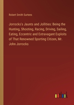 Paperback Jorrocks's Jaunts and Jollities: Being the Hunting, Shooting, Racing, Driving, Sailing, Eating, Eccentric and Extravagant Exploits of That Renowned Sp Book
