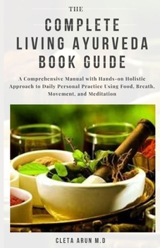THE COMPLETE LIVING AYURVEDA BOOK GUIDE: A Comprehensive Manual with Hand-on Holistic Approach to Daily Personal Practice Using Food, Breath, Movement, and Meditation