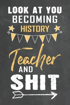 Look at You Becoming History Teacher and Shit: Journal Notebook 108 Pages 6 x 9 Lined Writing Paper School Appreciation Day Gift Teacher from Student