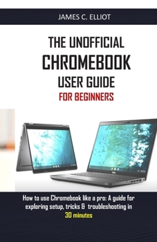 Paperback The Unofficial Chromebook User Guide for Beginners: How to use Chromebook like a pro: A guide for exploring setup, tricks & troubleshooting in 30 minu Book