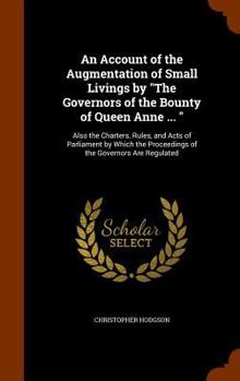 Hardcover An Account of the Augmentation of Small Livings by "The Governors of the Bounty of Queen Anne ... ": Also the Charters, Rules, and Acts of Parliament Book