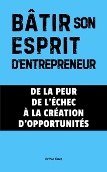 Bâtir son Esprit d'Entrepreneur: De la peur de l'échec à la création d'opportunités (STARTUP – Bâtir les fondations) (French Edition)