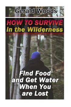 Paperback How to Survive in the Wilderness: Find Food and Get Water When You are Lost: (Survival Guide, Survival Gear) Book