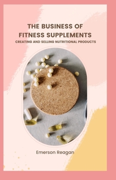 Paperback The Business of Fitness Supplements: Creating and Selling Nutritional Products Book